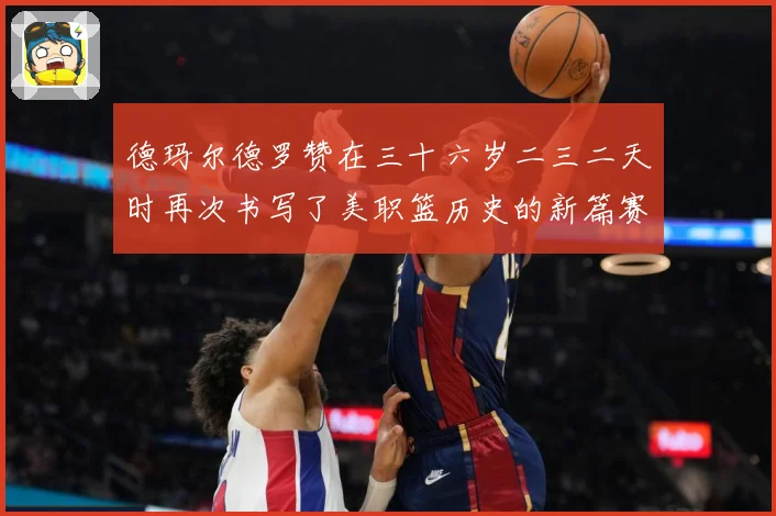 德玛尔德罗赞在三十六岁二三二天时再次书写了美职篮历史的新篇赛场复盘：最新赛事动态与深度分析