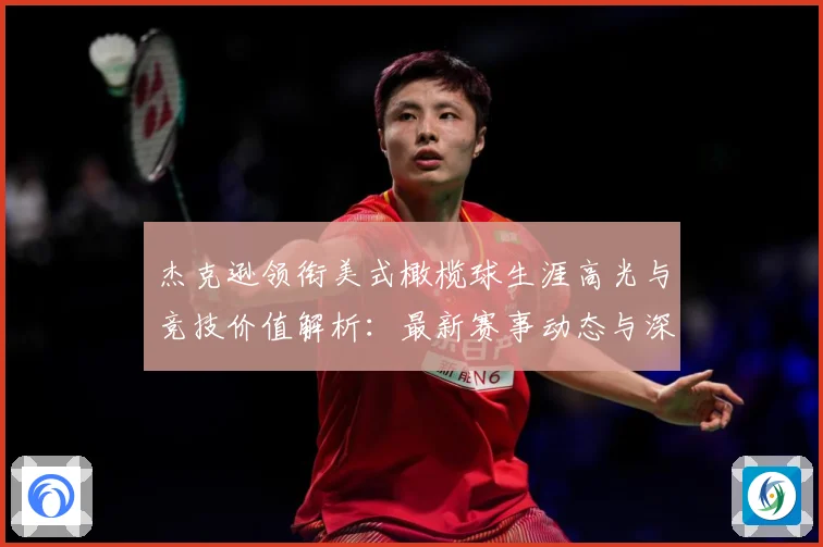 杰克逊领衔美式橄榄球生涯高光与竞技价值解析：最新赛事动态与深度分析