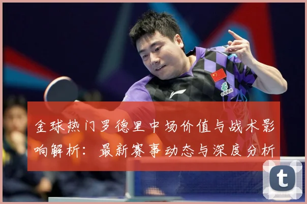 金球热门罗德里中场价值与战术影响解析：最新赛事动态与深度分析