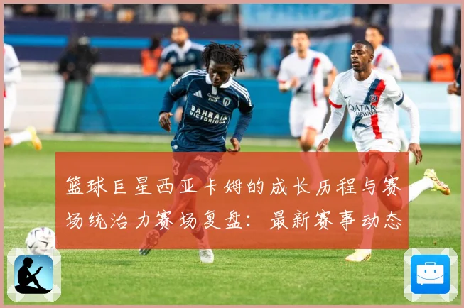 篮球巨星西亚卡姆的成长历程与赛场统治力赛场复盘：最新赛事动态与深度分析