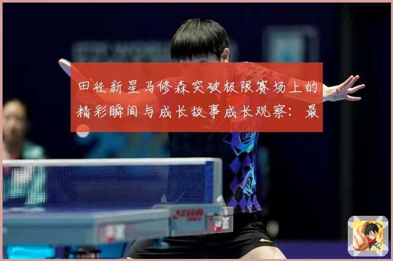 田径新星马修森突破极限赛场上的精彩瞬间与成长故事成长观察：最新赛事动态与深度分析