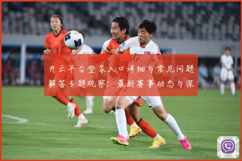 开云平台登录入口详细与常见问题解答专题观察：最新赛事动态与深度分析