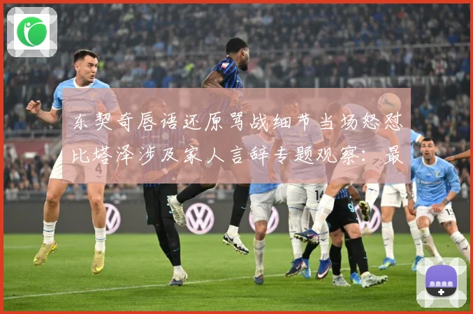 东契奇唇语还原骂战细节当场怒怼比塔泽涉及家人言辞专题观察：最新赛事动态与深度分析