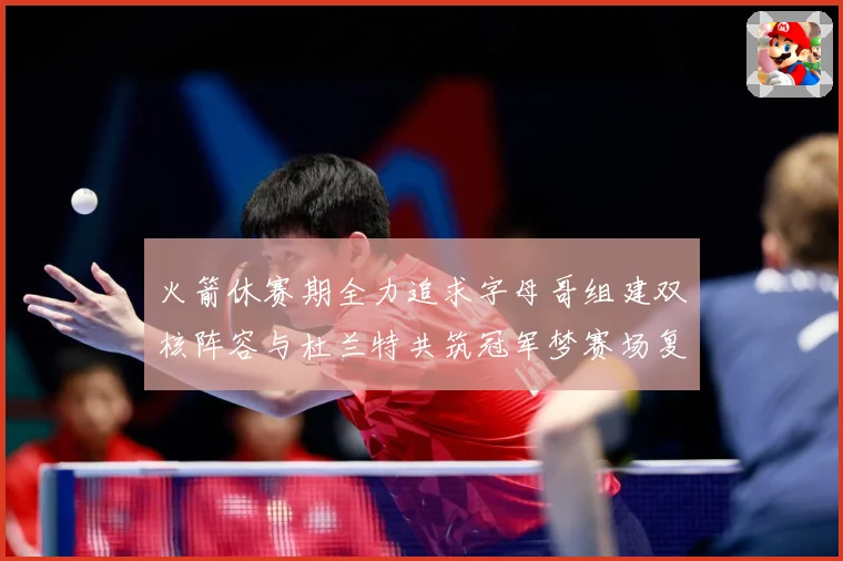 火箭休赛期全力追求字母哥组建双核阵容与杜兰特共筑冠军梦赛场复盘：最新赛事动态与深度分析