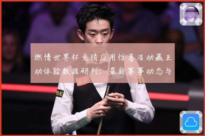 燃情世界杯竞猜应用惊喜活动赢互动体验数据研判：最新赛事动态与深度分析