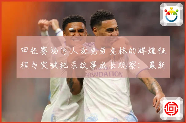 田径赛场飞人麦克劳克林的辉煌征程与突破纪录故事成长观察：最新赛事动态与深度分析