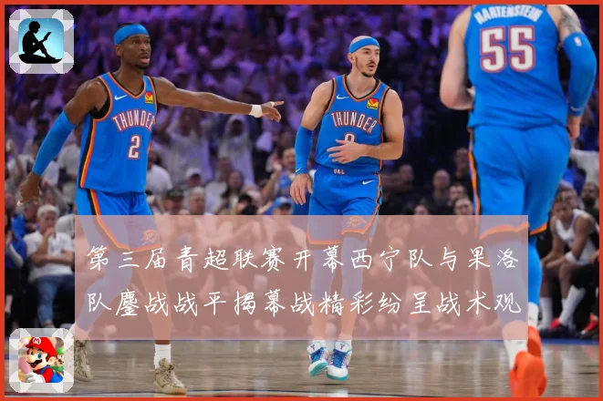 第三届青超联赛开幕西宁队与果洛队鏖战战平揭幕战精彩纷呈战术观察：最新赛事动态与深度分析