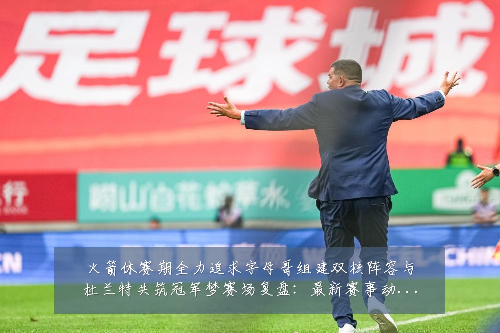 火箭休赛期全力追求字母哥组建双核阵容与杜兰特共筑冠军梦赛场复盘:最新赛事动态与深度分析