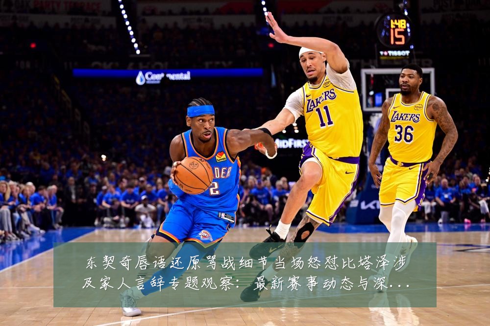 东契奇唇语还原骂战细节当场怒怼比塔泽涉及家人言辞专题观察:最新赛事动态与深度分析