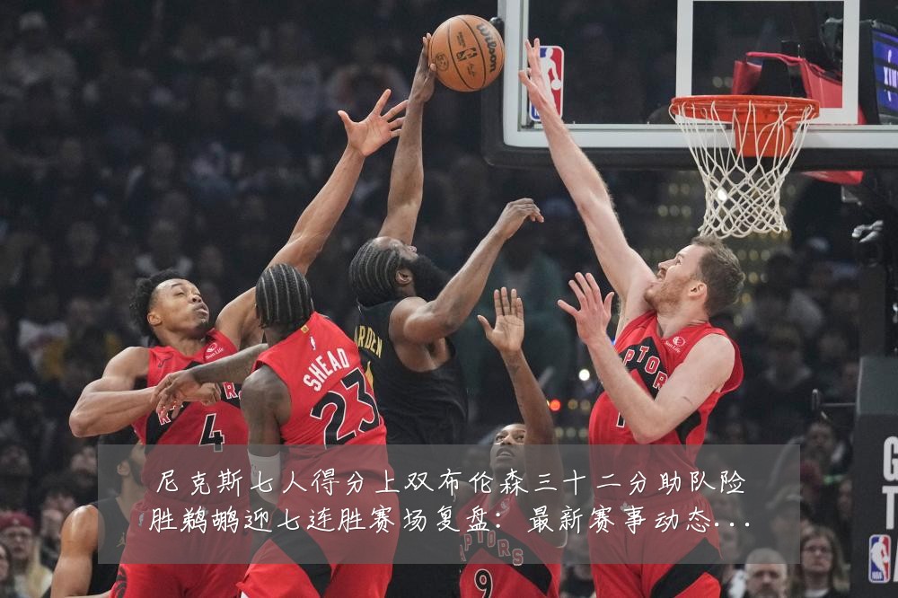尼克斯七人得分上双布伦森三十二分助队险胜鹈鹕迎七连胜赛场复盘：最新赛事动态与深度分析