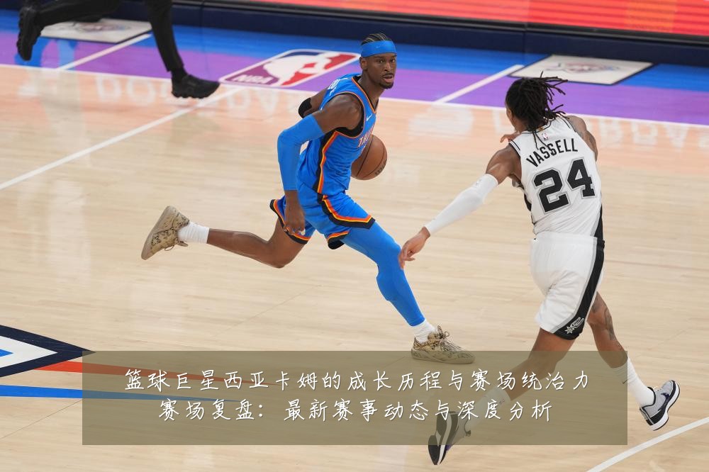 篮球巨星西亚卡姆的成长历程与赛场统治力赛场复盘:最新赛事动态与深度分析