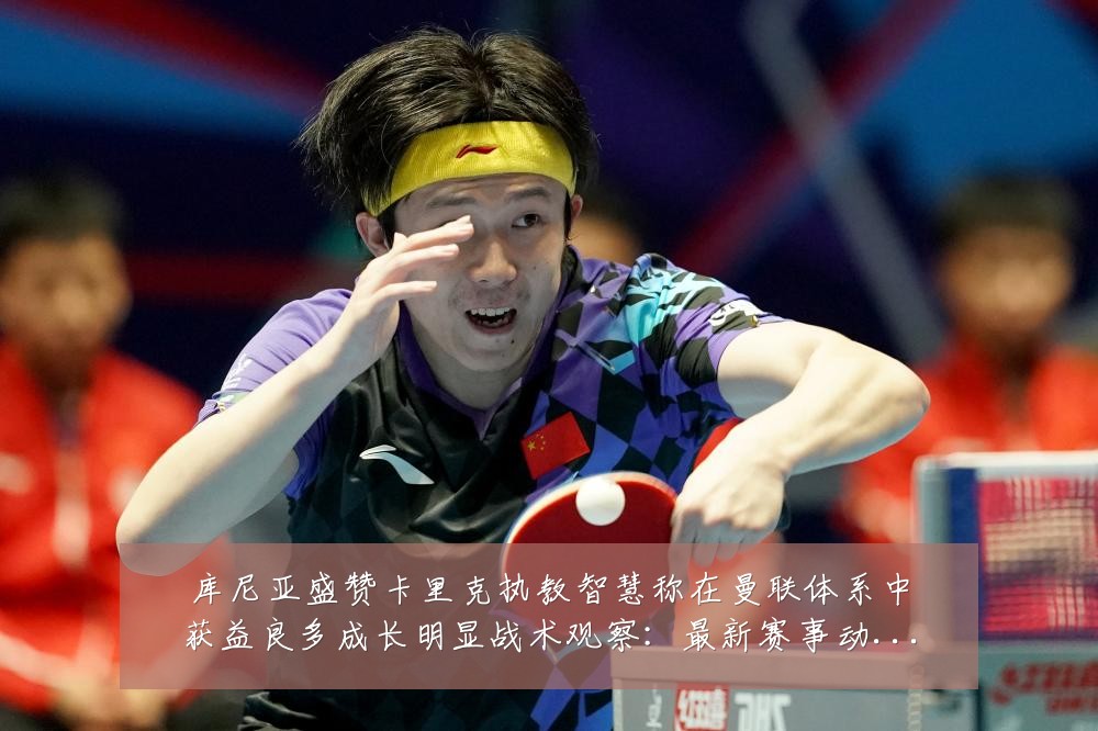 库尼亚盛赞卡里克执教智慧称在曼联体系中获益良多成长明显战术观察:最新赛事动态与深度分析