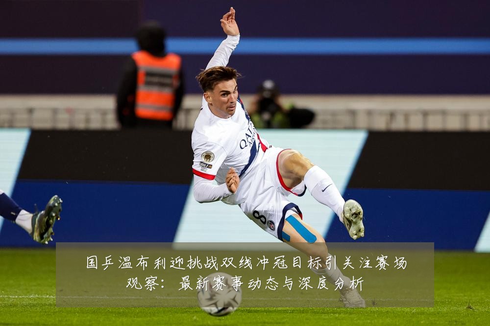 国乒温布利迎挑战双线冲冠目标引关注赛场观察:最新赛事动态与深度分析