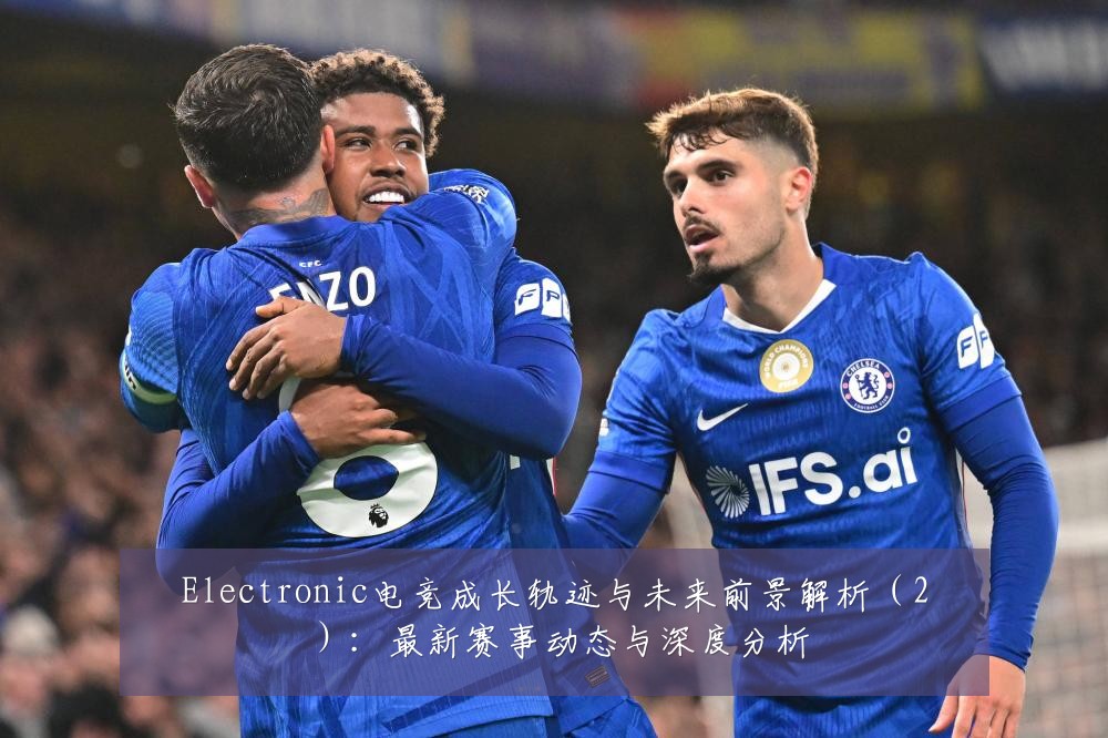 Electronic电竞成长轨迹与未来前景解析（2）：最新赛事动态与深度分析