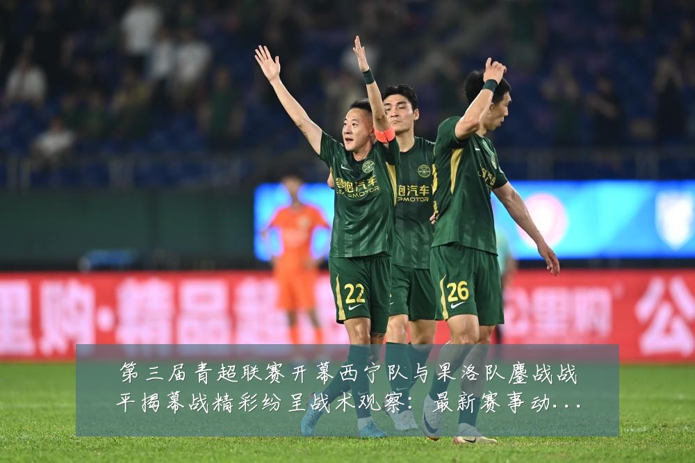 第三届青超联赛开幕西宁队与果洛队鏖战战平揭幕战精彩纷呈战术观察：最新赛事动态与深度分析