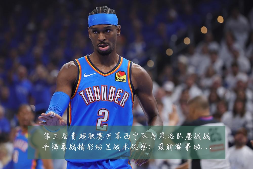 第三届青超联赛开幕西宁队与果洛队鏖战战平揭幕战精彩纷呈战术观察：最新赛事动态与深度分析