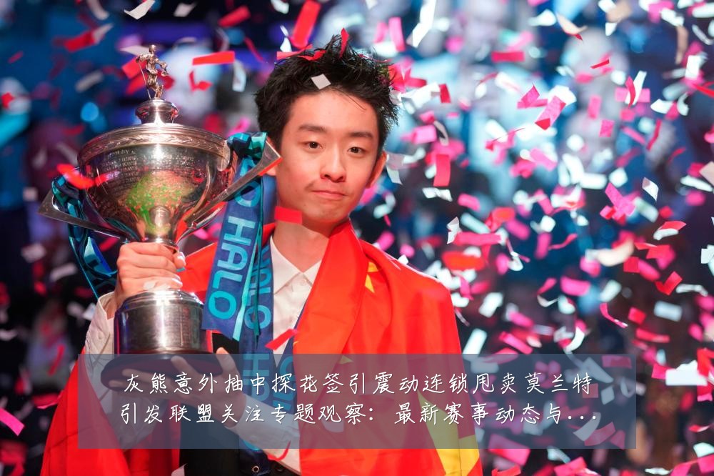 灰熊意外抽中探花签引震动连锁甩卖莫兰特引发联盟关注专题观察：最新赛事动态与深度分析