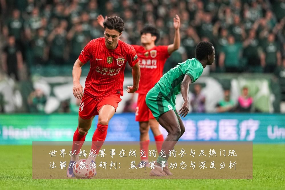 世界杯精彩赛事在线竞猜竞猜参与及热门玩法解析数据研判：最新赛事动态与深度分析